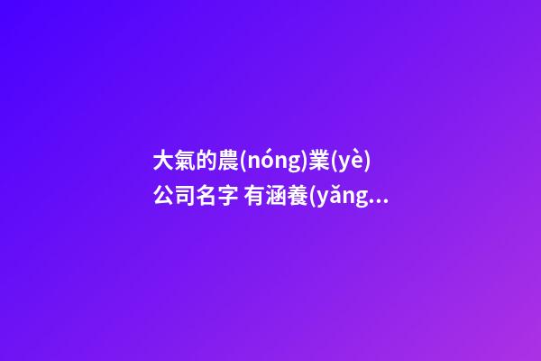 大氣的農(nóng)業(yè)公司名字 有涵養(yǎng)的農(nóng)業(yè)公司名稱,起名之家-第1張-公司起名-玄機派